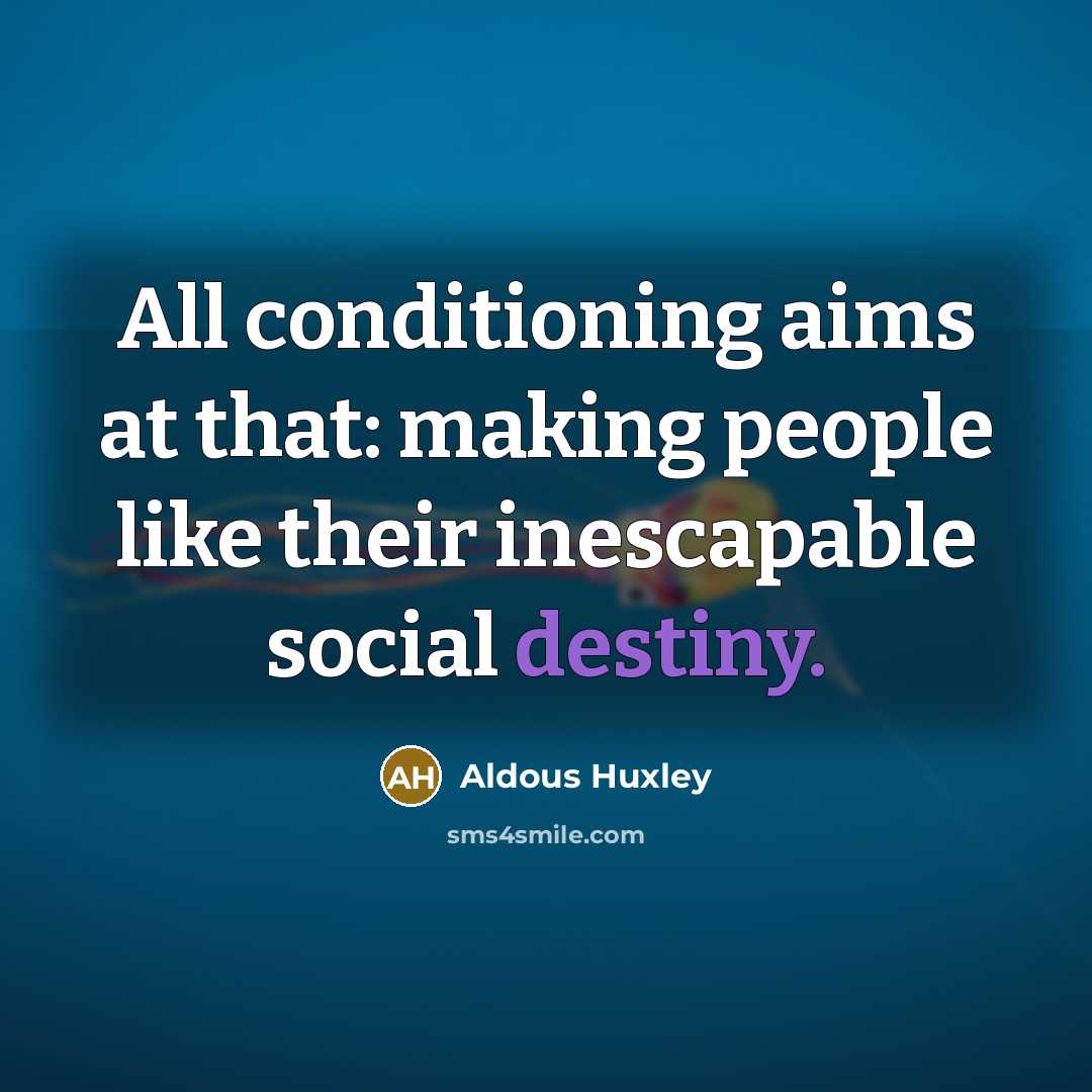 “All conditioning aims at that: making people like their inescapable…” quote by Aldous Huxley