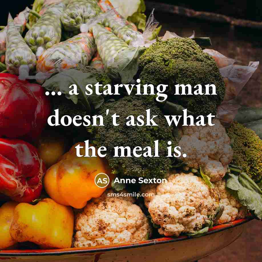 “... a starving man doesn't ask what the meal is.…” quote by Anne Sexton