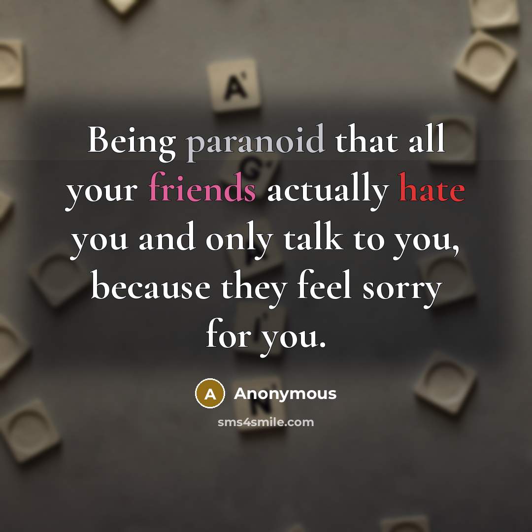 “Being paranoid that all your friends actually hate you and only talk to you, because they feel sorry for you.” quote by Anonymous