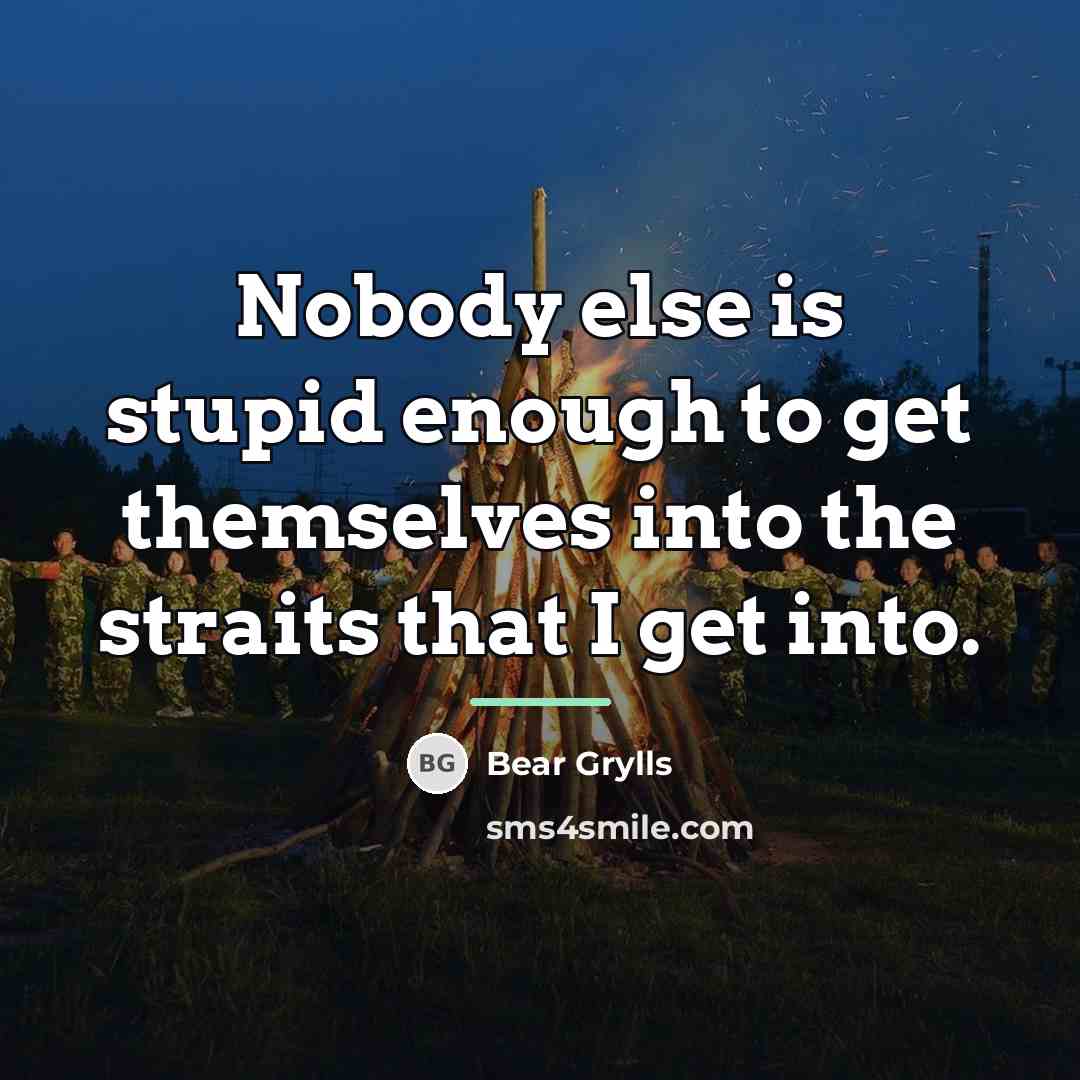 “Nobody else is stupid enough to get themselves into the…” quote by Bear Grylls