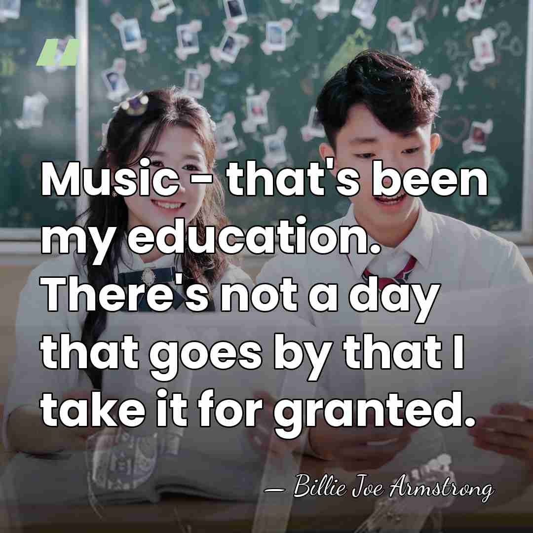 Music - that's been my education. There's not a day that goes&hellip; - Billie Joe Armstrong