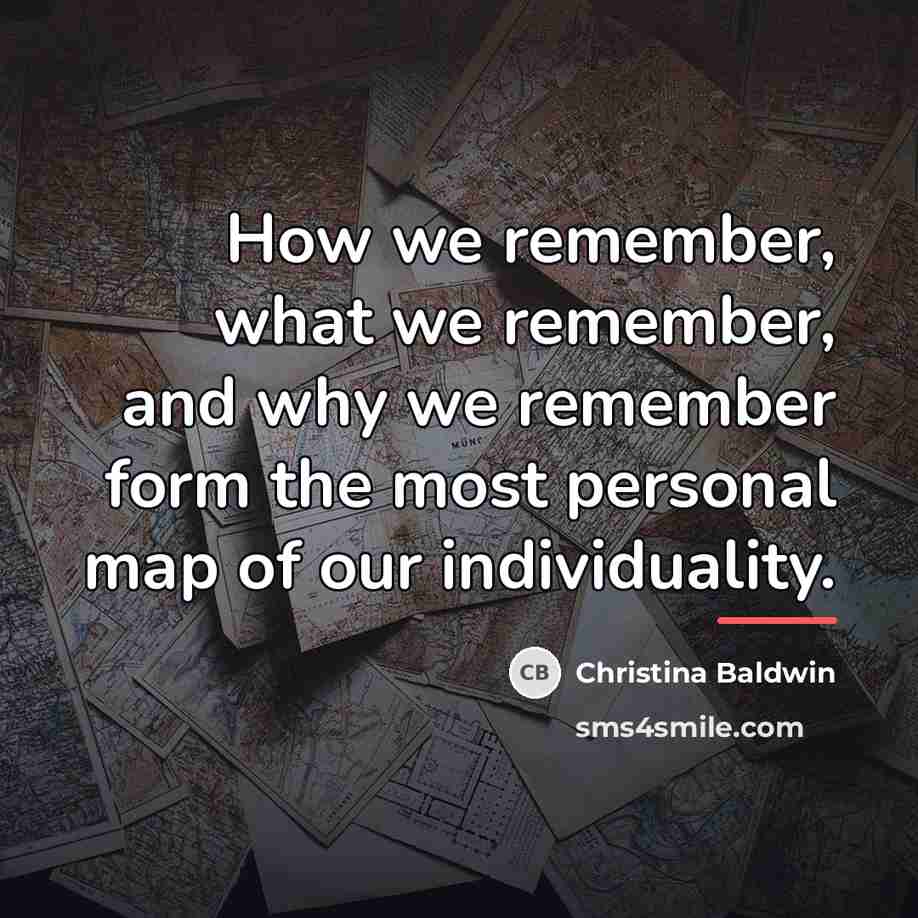 “How we remember, what we remember, and why we remember…” quote by Christina Baldwin