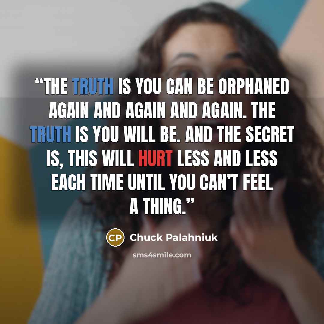 “The truth is you can be or­phaned again and again and again. The truth is you will be. And the se­cret is, this will hurt less and less each time un­til you can’t feel a thing.” quote by Chuck Palahniuk