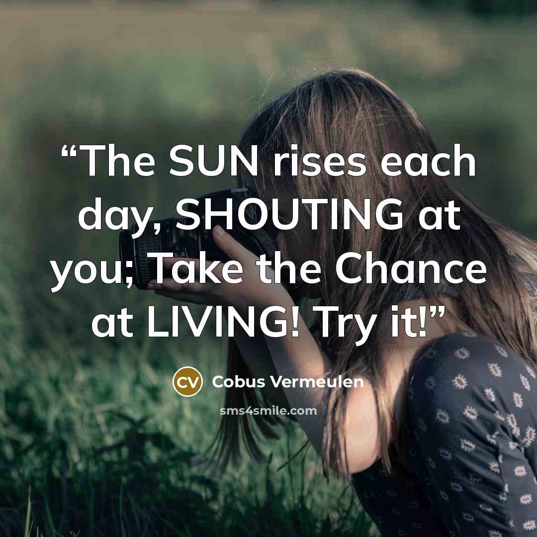 “The SUN rises each day, SHOUTING at you; Take the Chance at LIVING! Try it!” quote by Cobus Vermeulen