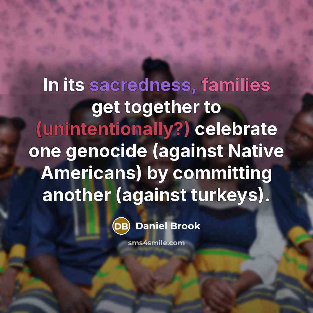“In its sacredness, families get together to (unintentionally?) celebrate one genocide (against Native Americans) by committing another (against turkeys).” quote by Daniel Brook