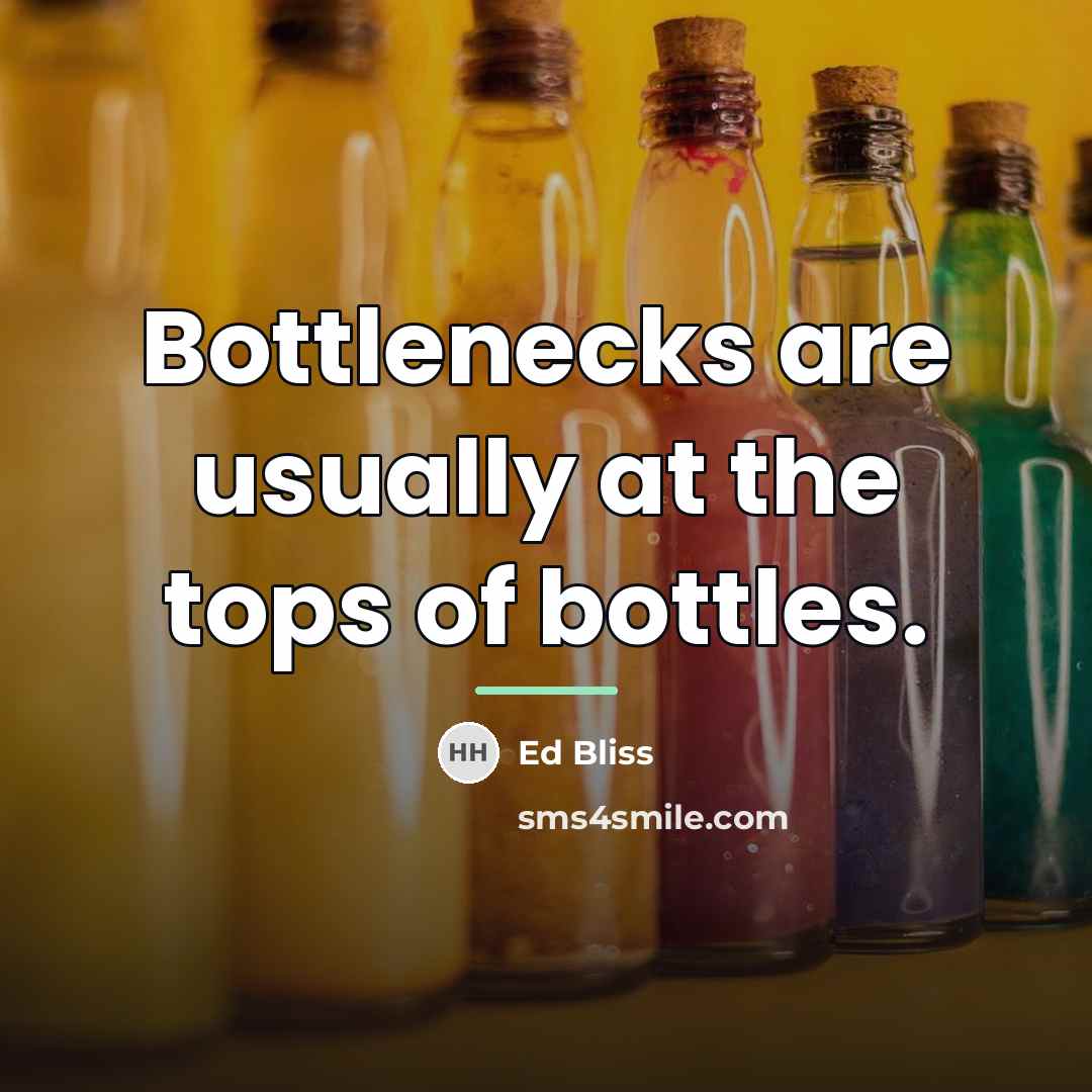 “Bottlenecks are usually at the tops of bottles.…” quote by Ed Bliss