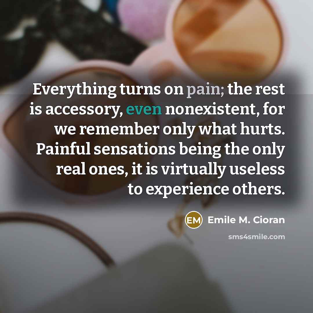 “Everything turns on pain; the rest is accessory, even nonexistent,…” quote by Emile M. Cioran