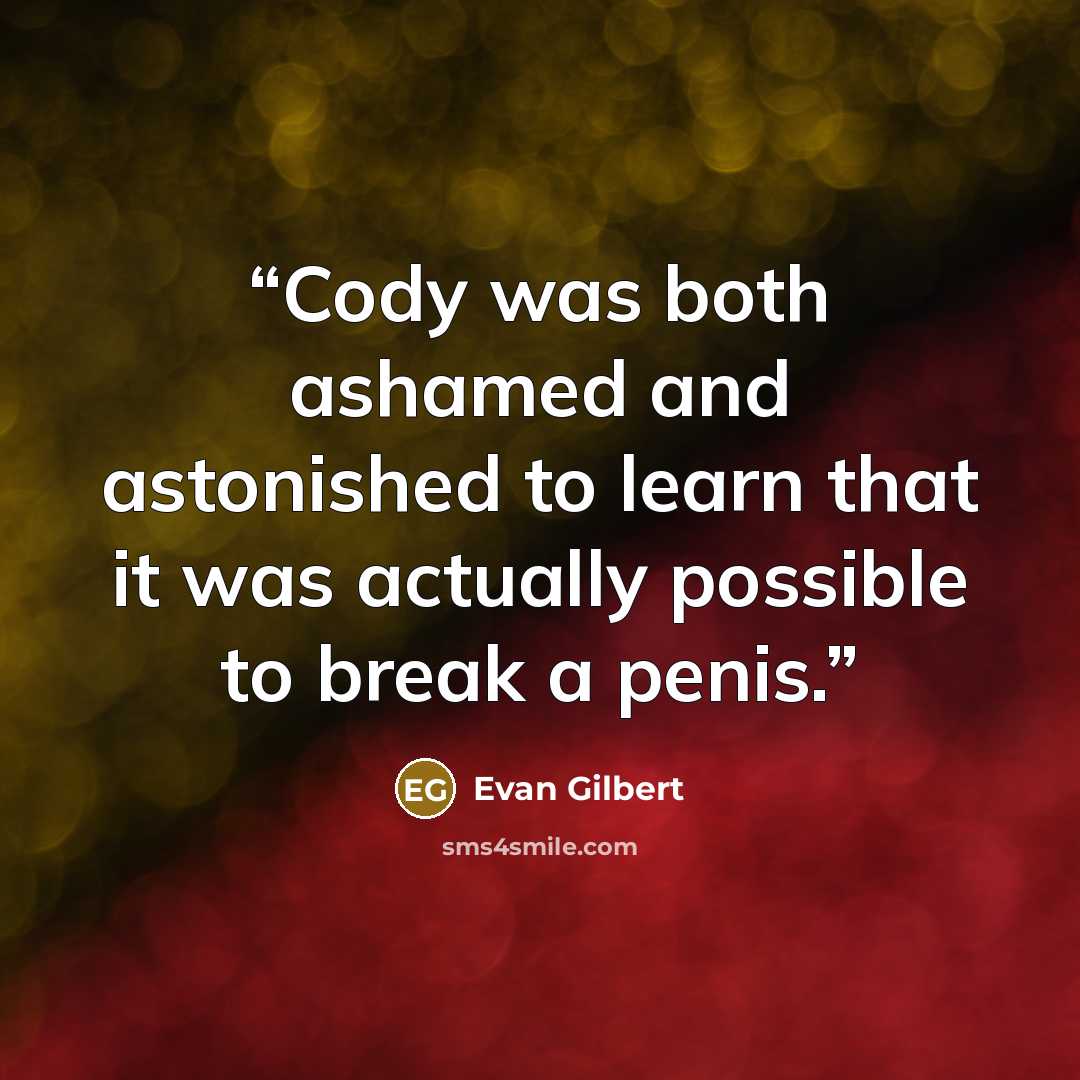 “Cody was both ashamed and astonished to learn that it was actually possible to break a penis.” quote by Evan Gilbert
