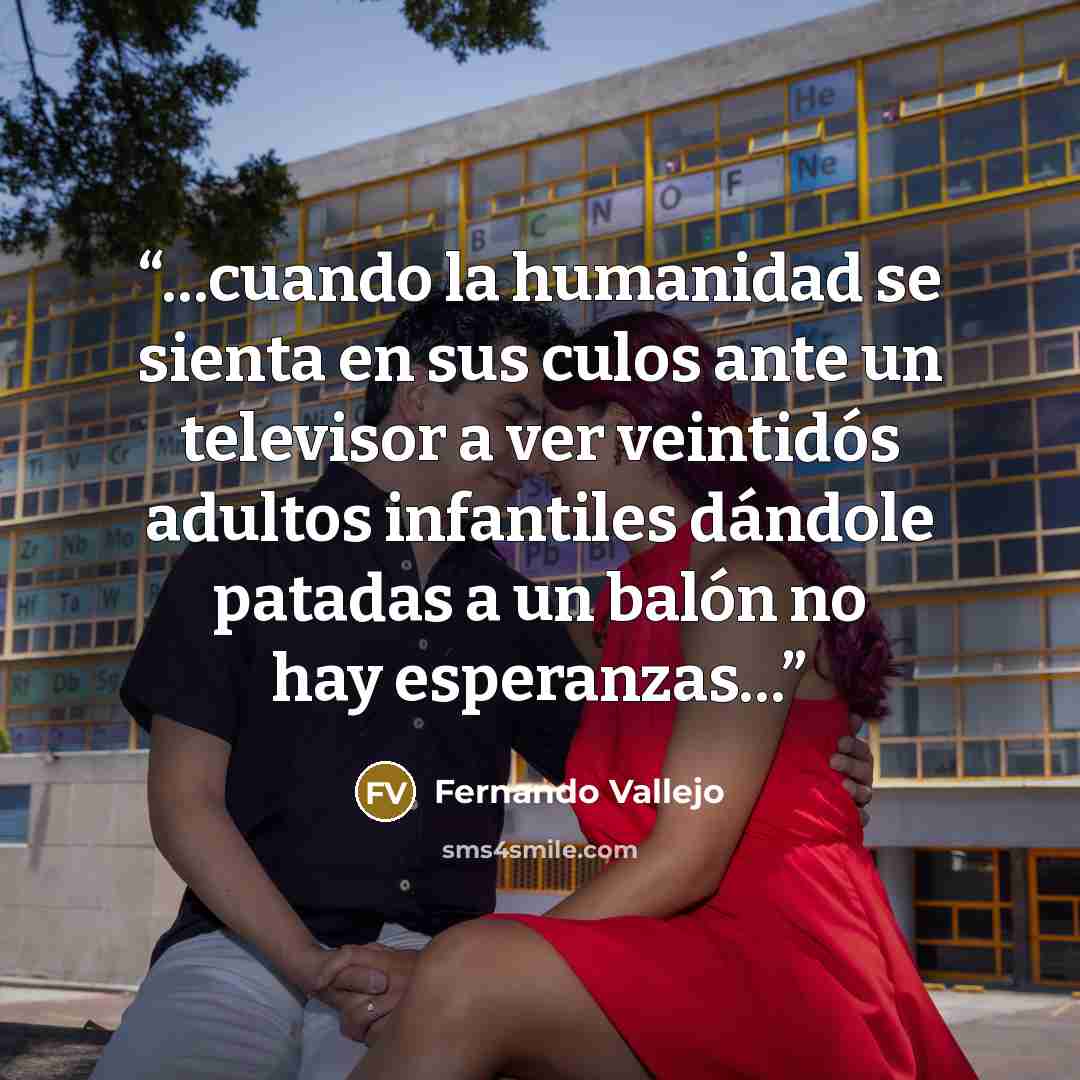 “…cuando la humanidad se sienta en sus culos ante un televisor a ver veintidós adultos infantiles dándole patadas a un balón no hay esperanzas…” quote by Fernando Vallejo