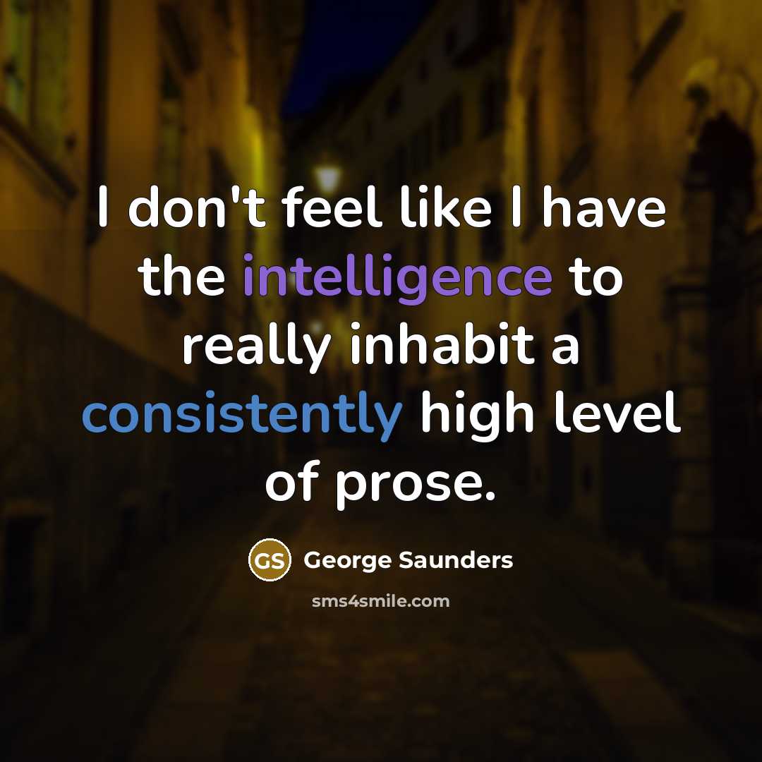 “I don't feel like I have the intelligence to really…” quote by George Saunders