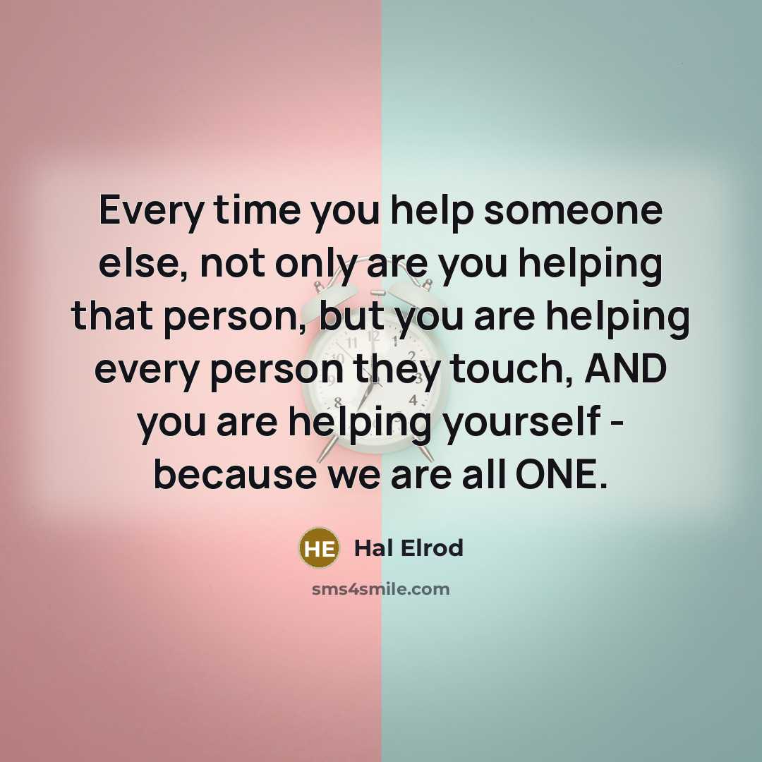 “Every time you help someone else, not only are you helping that person, but you are helping every person they touch, AND you are helping yourself - because we are all ONE.” quote by Hal Elrod