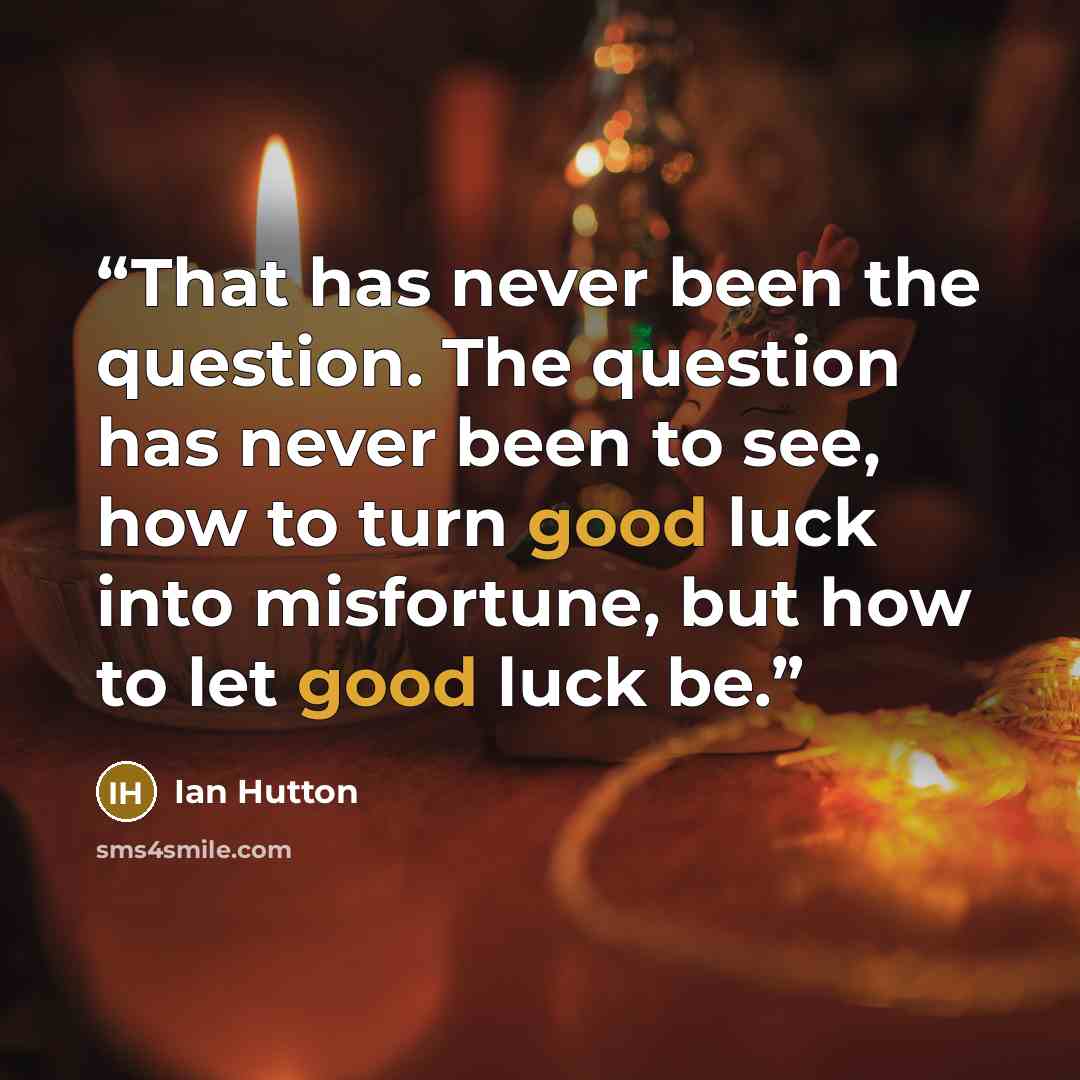 “That has never been the question. The question has never been to see, how to turn good luck into misfortune, but how to let good luck be.” quote by Ian Hutton