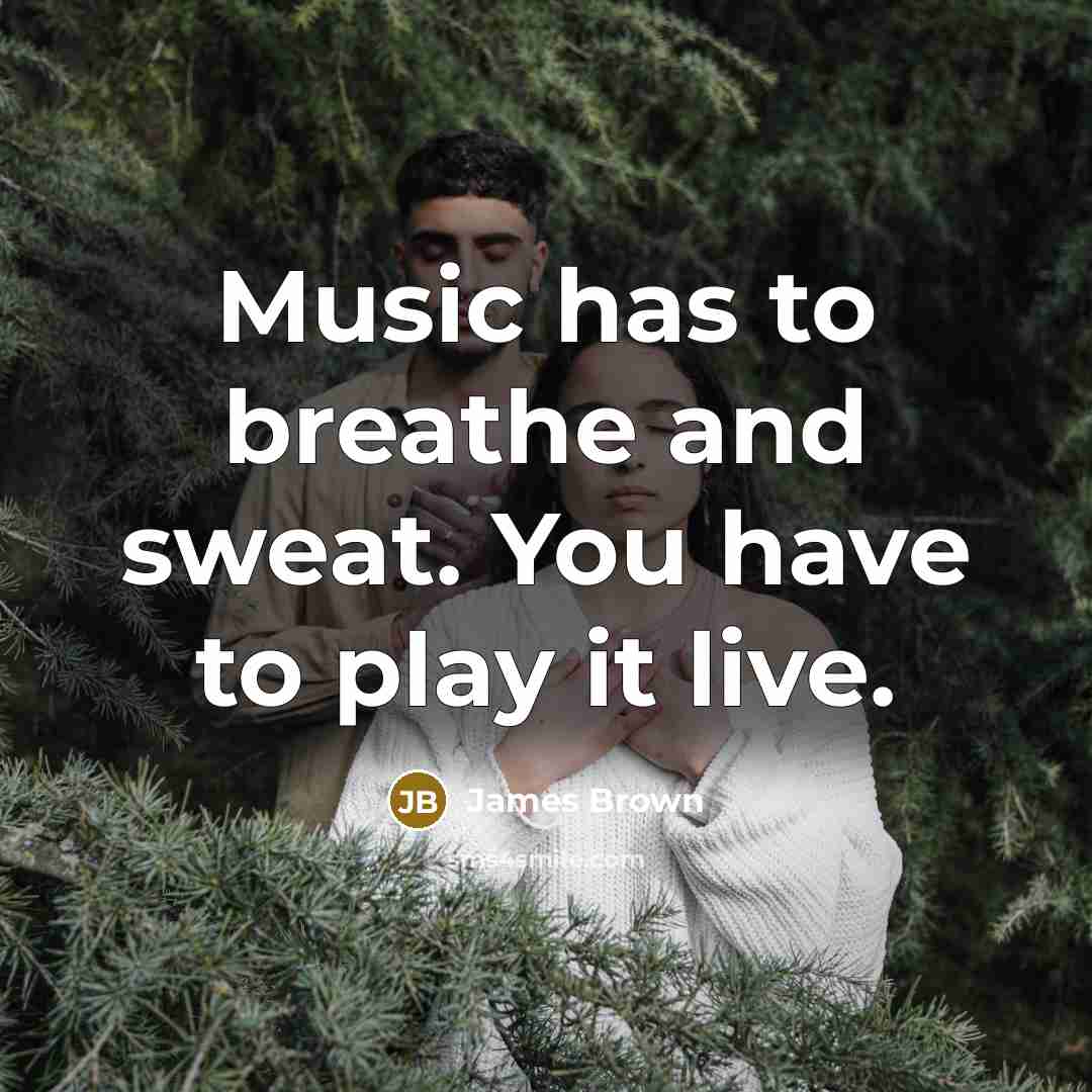 “Music has to breathe and sweat. You have to play…” quote by James Brown