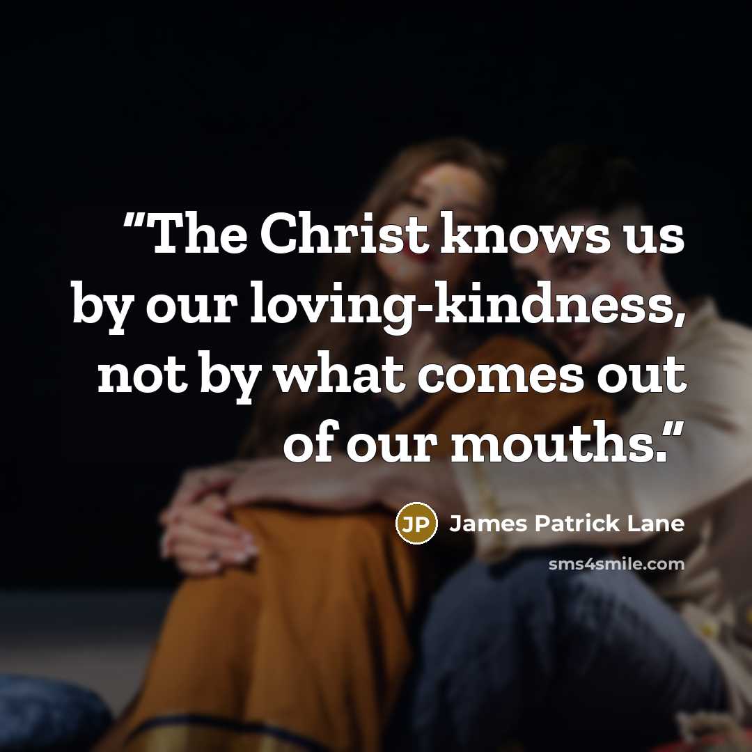 “The Christ knows us by our loving-kindness, not by what comes out of our mouths.” quote by James Patrick Lane
