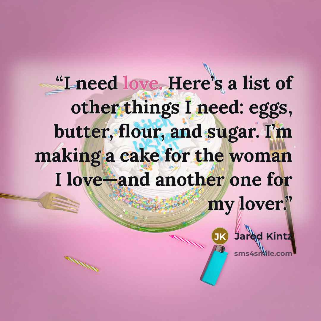 “I need love. Here’s a list of other things I need: eggs, butter, flour, and sugar. I’m making a cake for the woman I love—and another one for my lover.” quote by Jarod Kintz