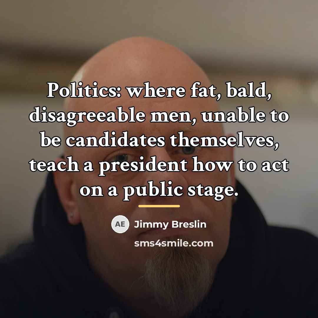 “Politics: where fat, bald, disagreeable men, unable to be candidates…” quote by Jimmy Breslin