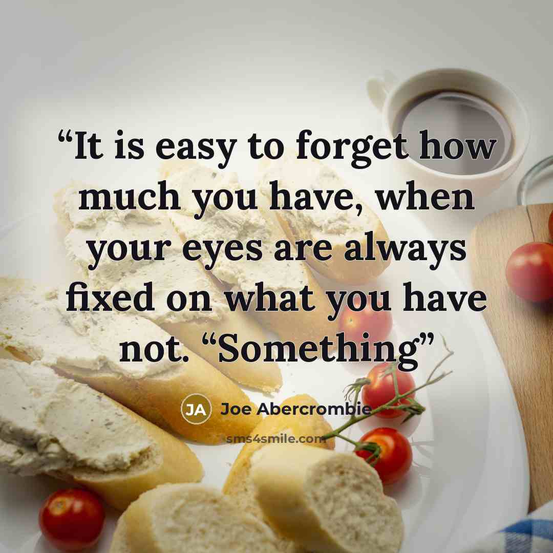 “It is easy to forget how much you have, when your eyes are always fixed on what you have not. “Something” quote by Joe Abercrombie