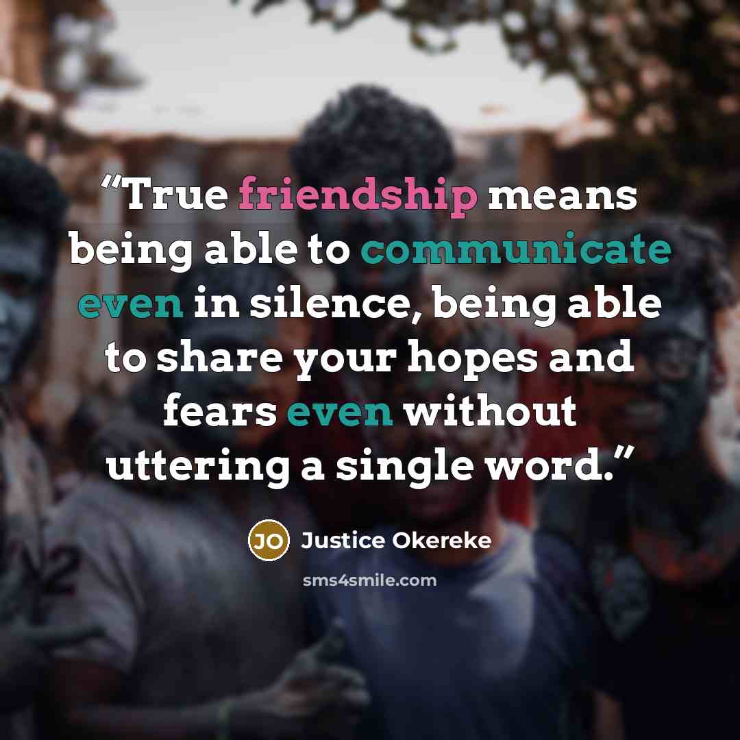 “True friendship means being able to communicate even in silence, being able to share your hopes and fears even without uttering a single word.” quote by Justice Okereke