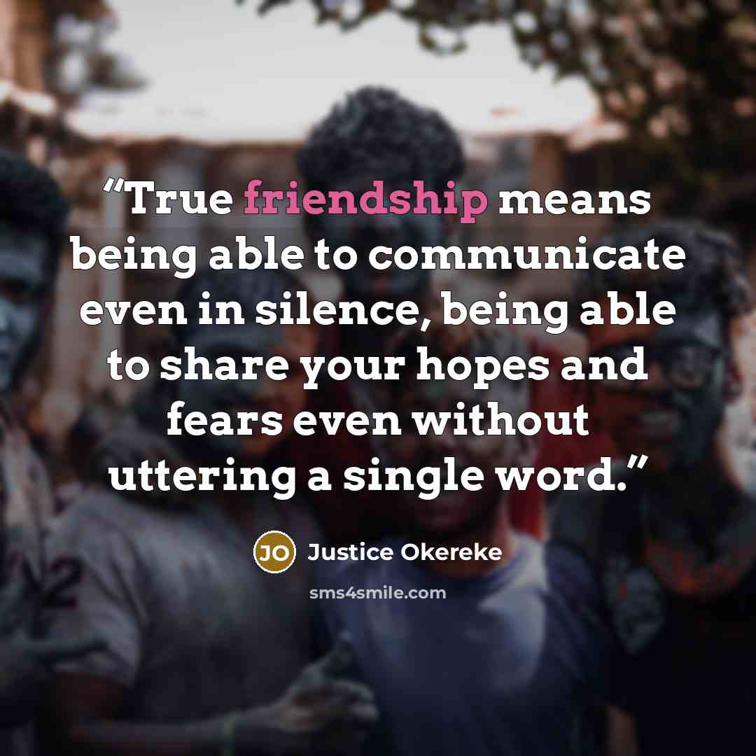 “True friendship means being able to communicate even in silence, being able to share your hopes and fears even without uttering a single word.” quote by Justice Okereke