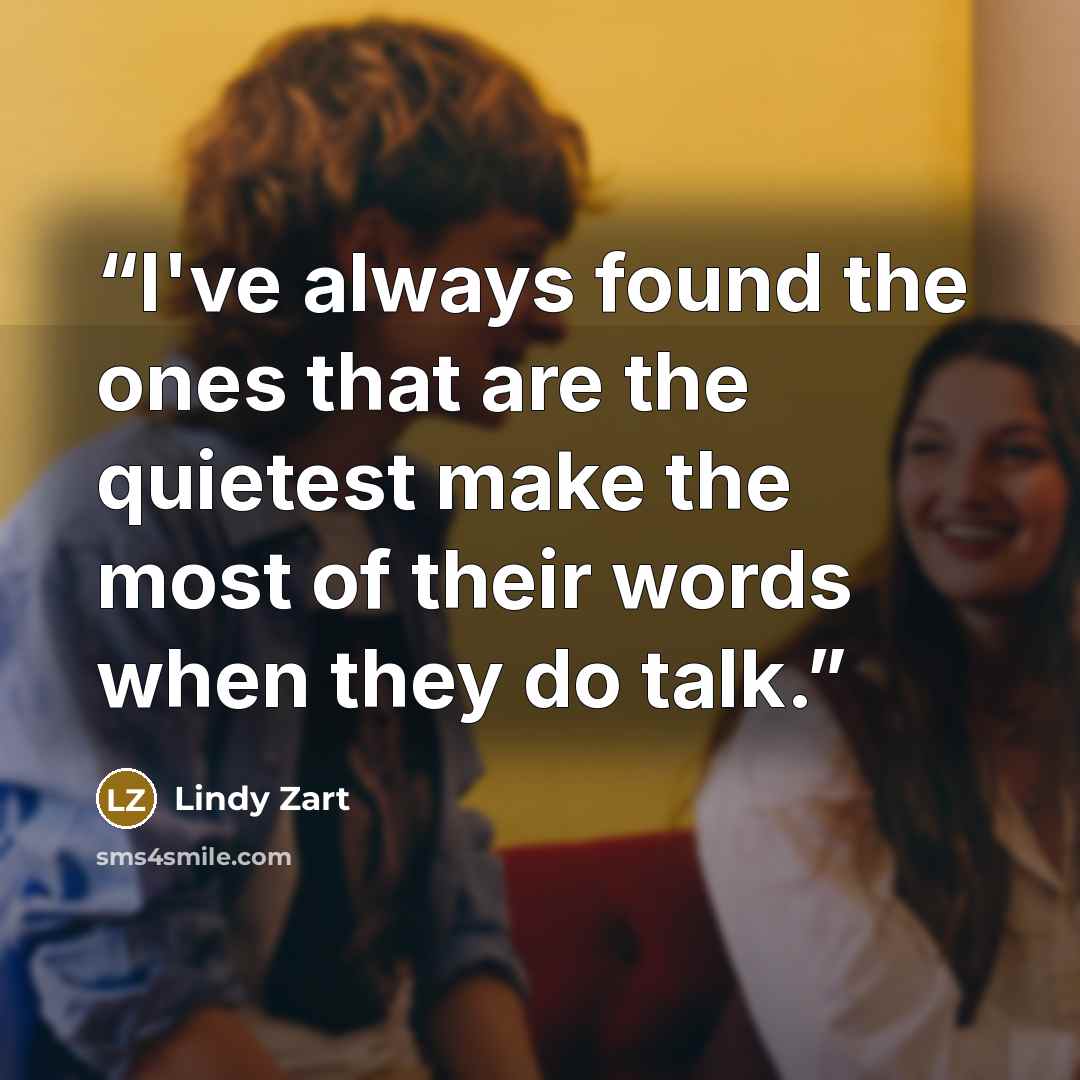 “I've always found the ones that are the quietest make the most of their words when they do talk.” quote by Lindy Zart
