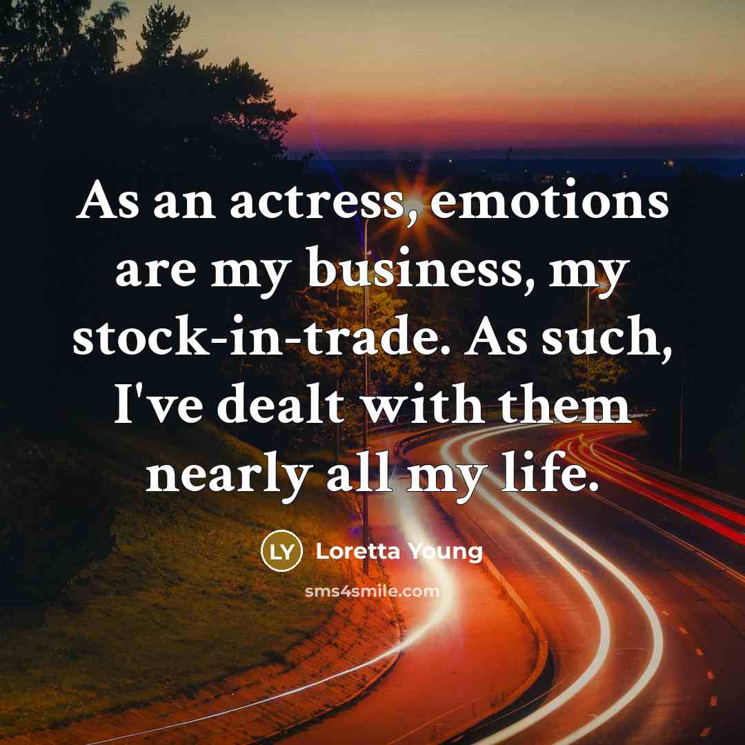 “As an actress, emotions are my business, my stock-in-trade. As such, I've dealt with them nearly all my life.” quote by Loretta Young