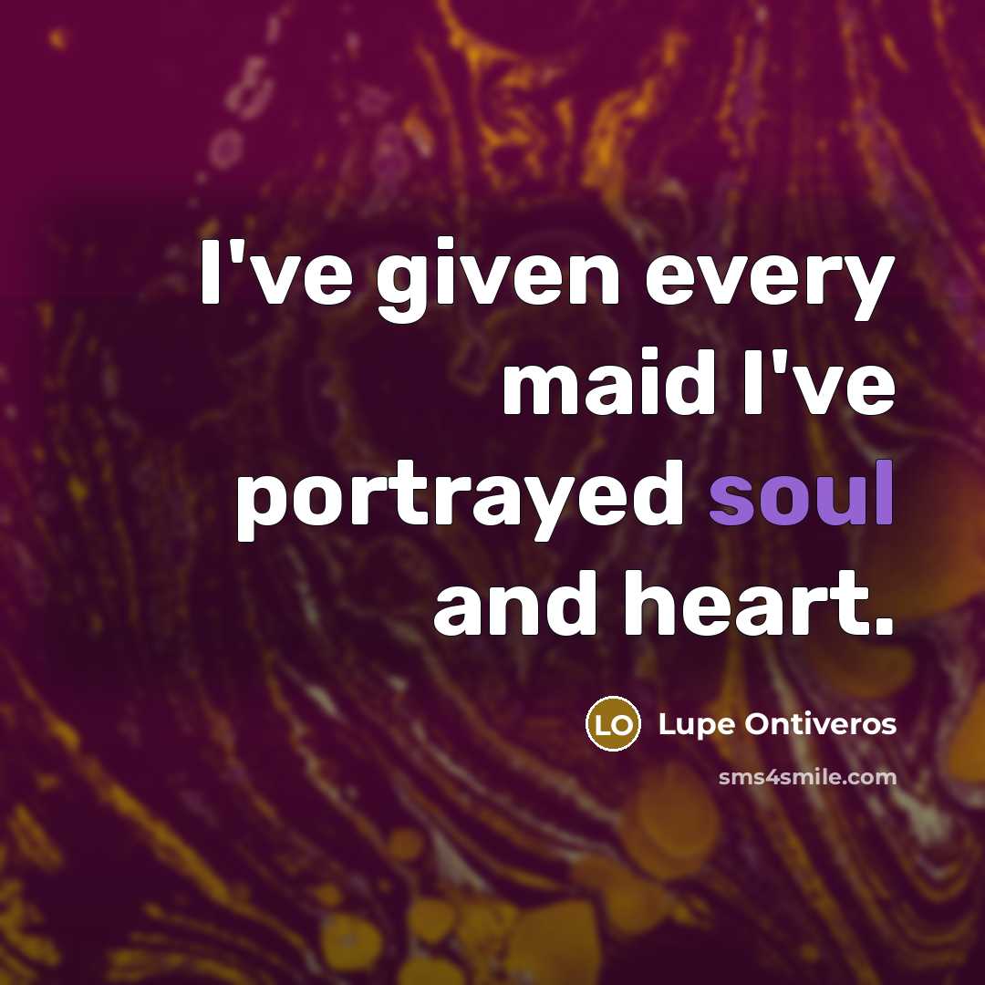 “I've given every maid I've portrayed soul and heart.…” quote by Lupe Ontiveros