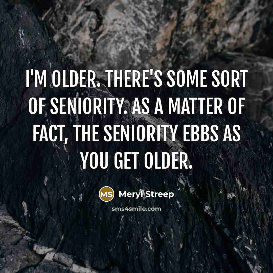 “I'm older. There's some sort of seniority. As a matter…” quote by Meryl Streep