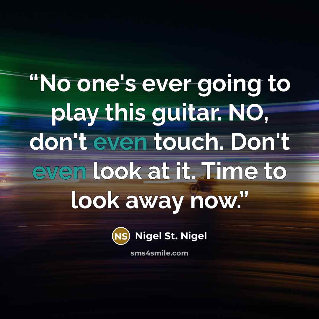 “No one's ever going to play this guitar. NO, don't even touch. Don't even look at it. Time to look away now.” quote by Nigel St. Nigel