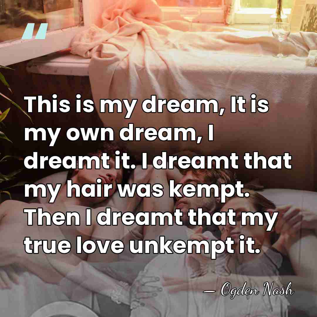 This is my dream, It is my own dream, I dreamt it.&hellip; - Ogden Nash