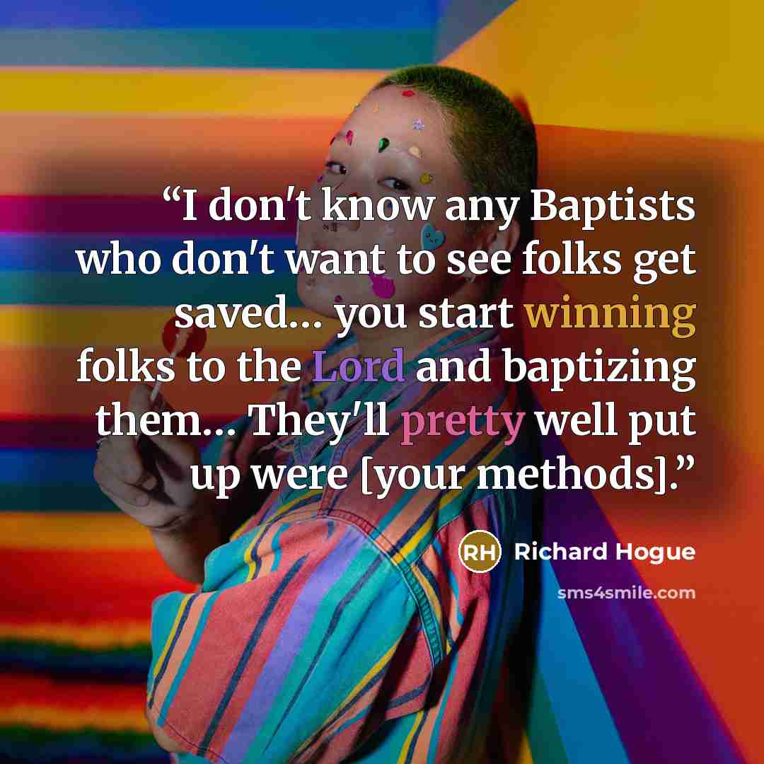 “I don't know any Baptists who don't want to see folks get saved… you start winning folks to the Lord and baptizing them… They'll pretty well put up were [your methods].” quote by Richard Hogue