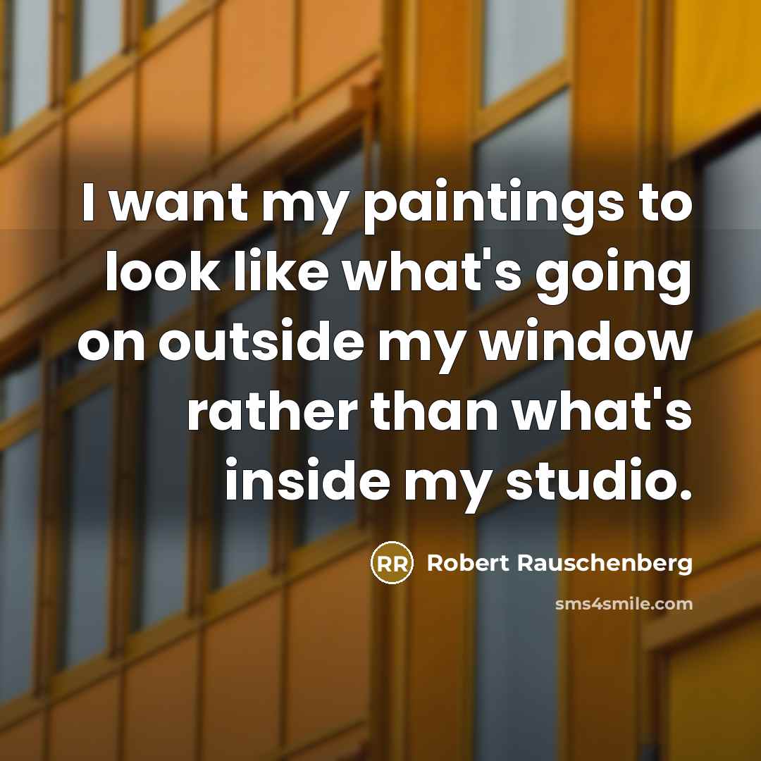 “I want my paintings to look like what's going on outside my window rather than what's inside my studio.” quote by Robert Rauschenberg