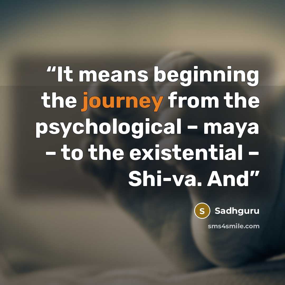 “It means beginning the journey from the psychological – maya – to the existential – Shi-va. And” quote by Sadhguru