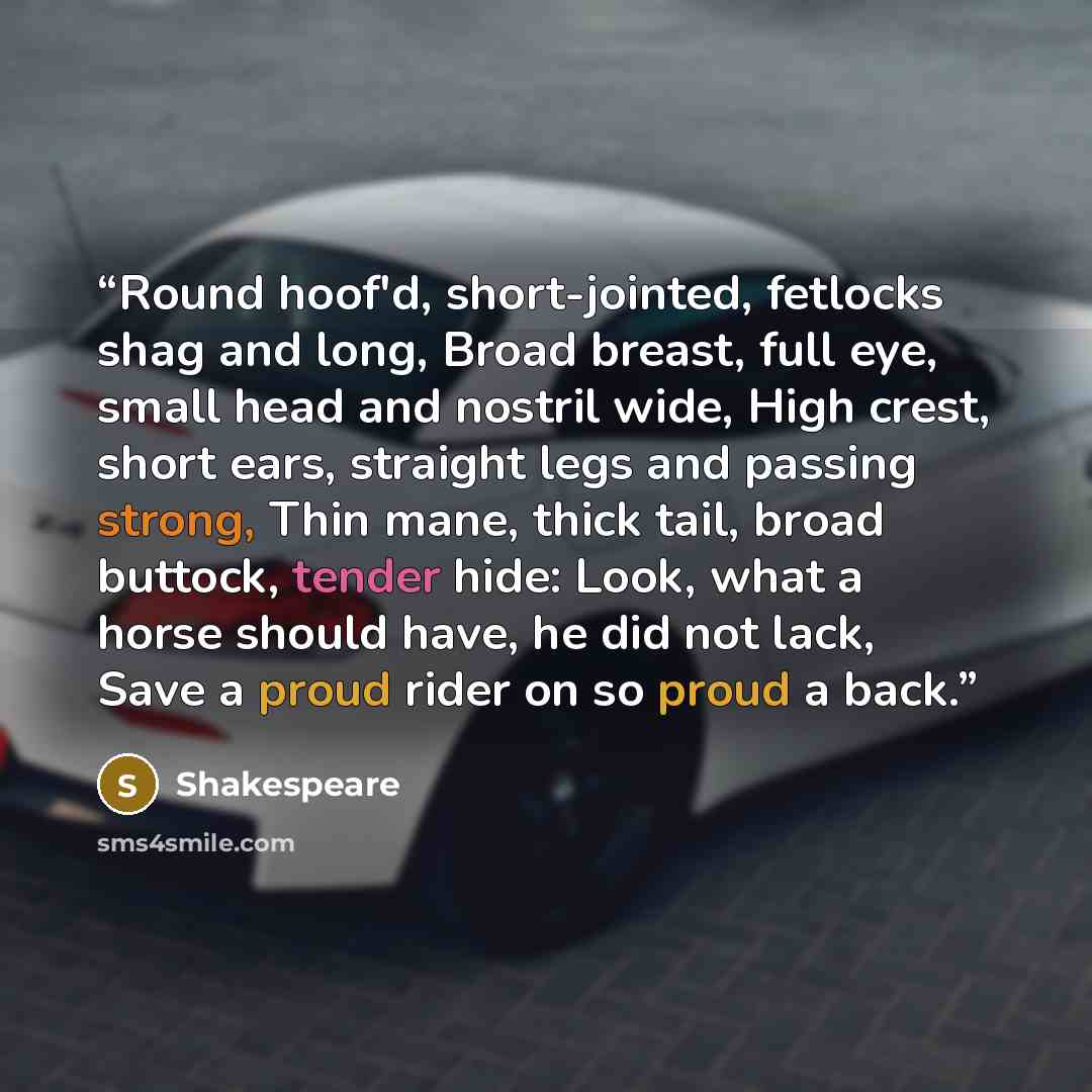“Round hoof'd, short-jointed, fetlocks shag and long, Broad breast, full eye, small head and nostril wide, High crest, short ears, straight legs and passing strong, Thin mane, thick tail, broad buttock, tender hide: Look, what a horse should have, he did not lack, Save a proud rider on so proud a…” quote by Shakespeare
