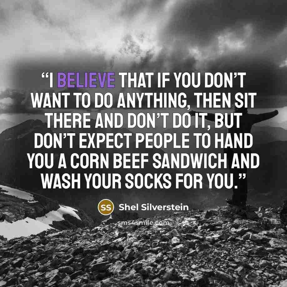 “I believe that if you don’t want to do anything, then sit there and don’t do it, but don’t expect people to hand you a corn beef sandwich and wash your socks for you.” quote by Shel Silverstein