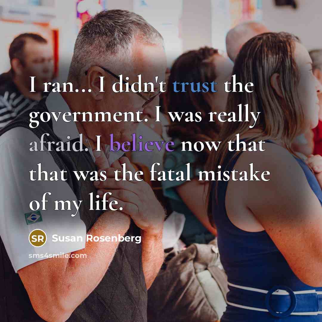 “I ran... I didn't trust the government. I was really afraid. I believe now that that was the fatal mistake of my life.” quote by Susan Rosenberg