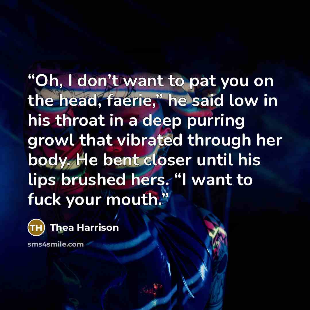 “Oh, I don’t want to pat you on the head, faerie,” he said low in his throat in a deep purring growl that vibrated through her body. He bent closer until his lips brushed hers. “I want to fuck your mouth.” quote by Thea Harrison