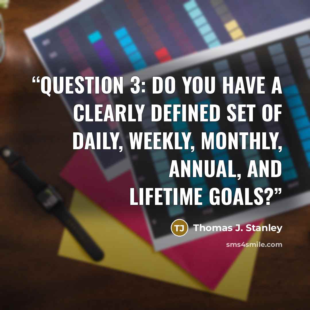 “QUESTION 3: DO YOU HAVE A CLEARLY DEFINED SET OF DAILY, WEEKLY, MONTHLY, ANNUAL, AND LIFETIME GOALS?” quote by Thomas J. Stanley