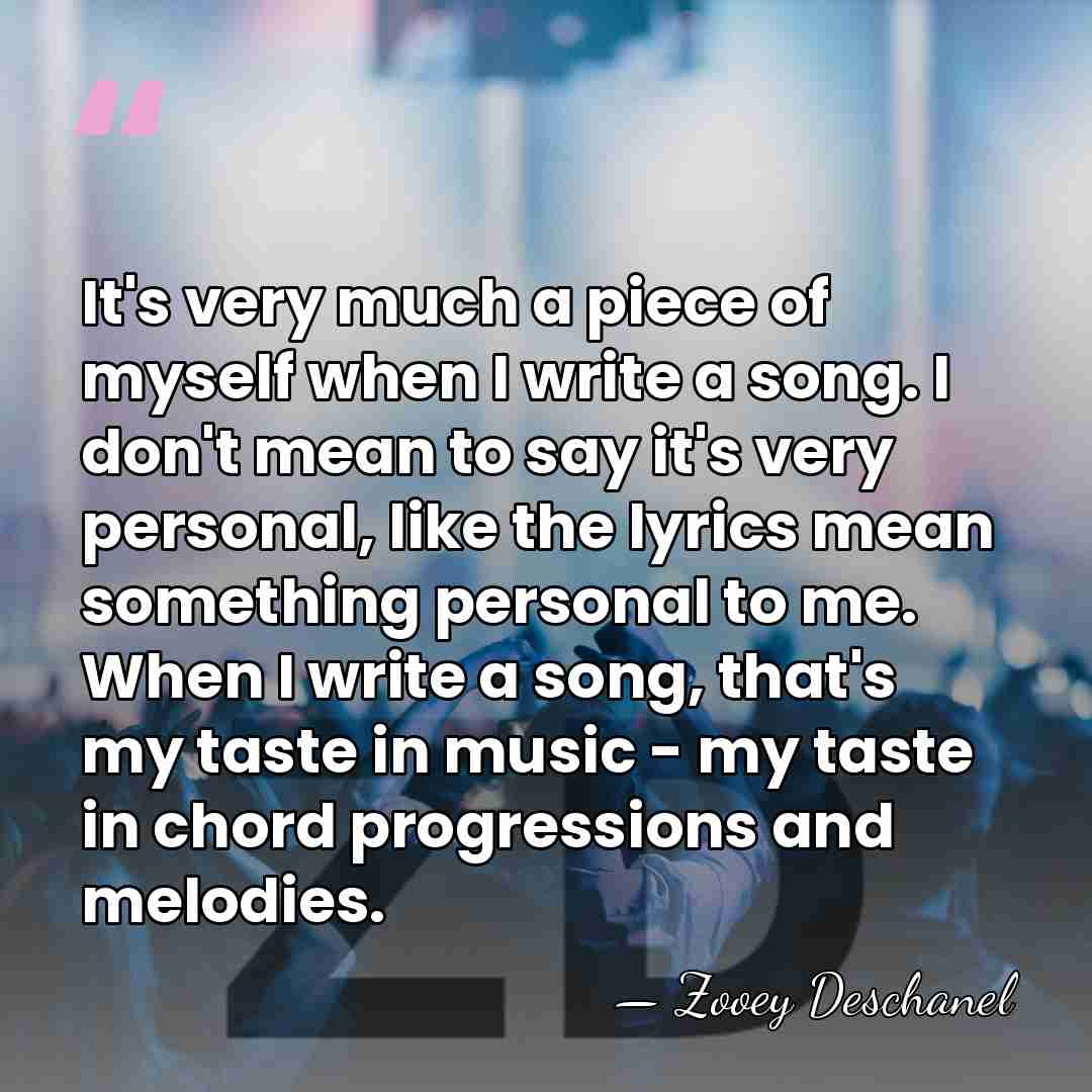 It's very much a piece of myself when I write a song.&hellip; - Zooey Deschanel