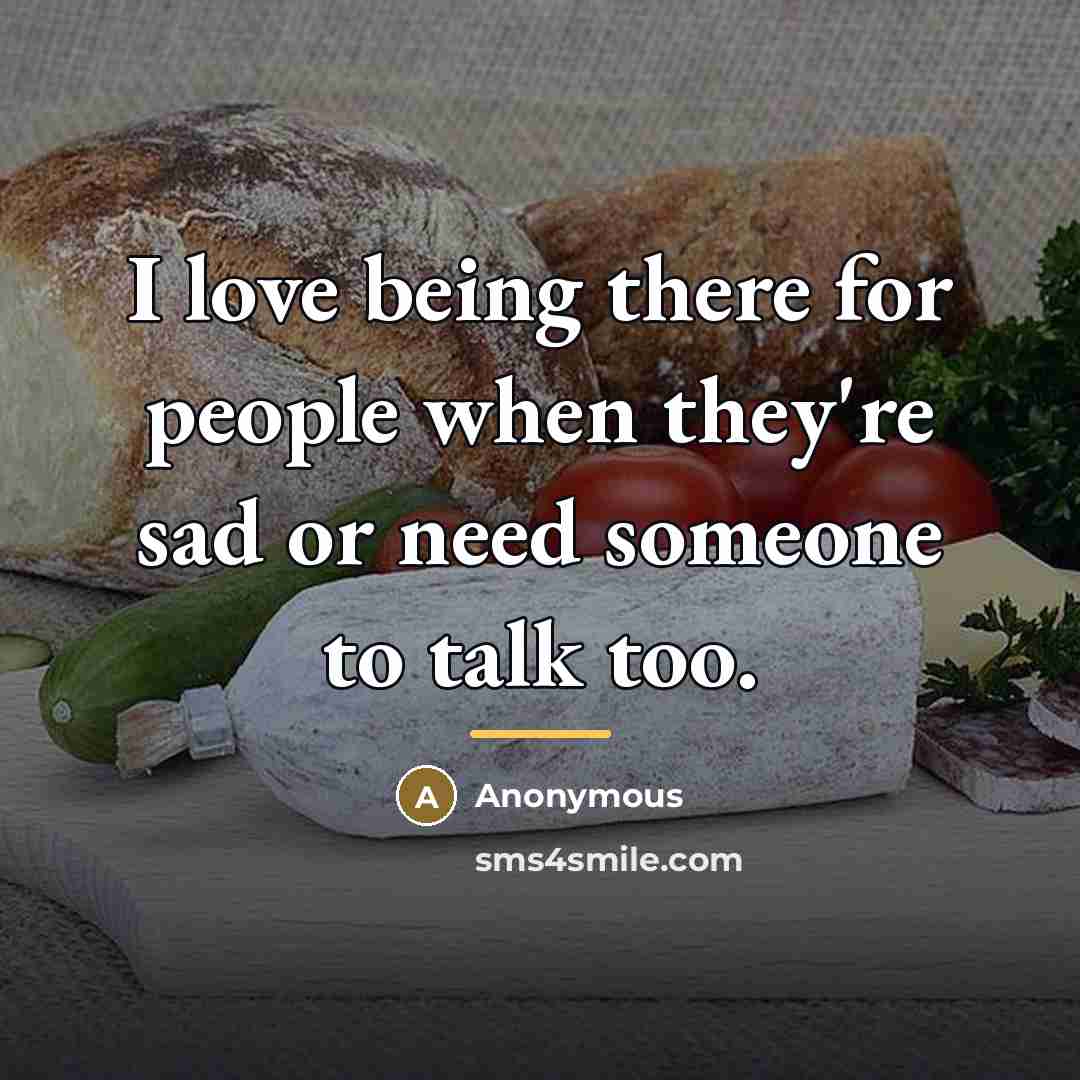 “I love being there for people when they're sad or…” quote by Anonymous