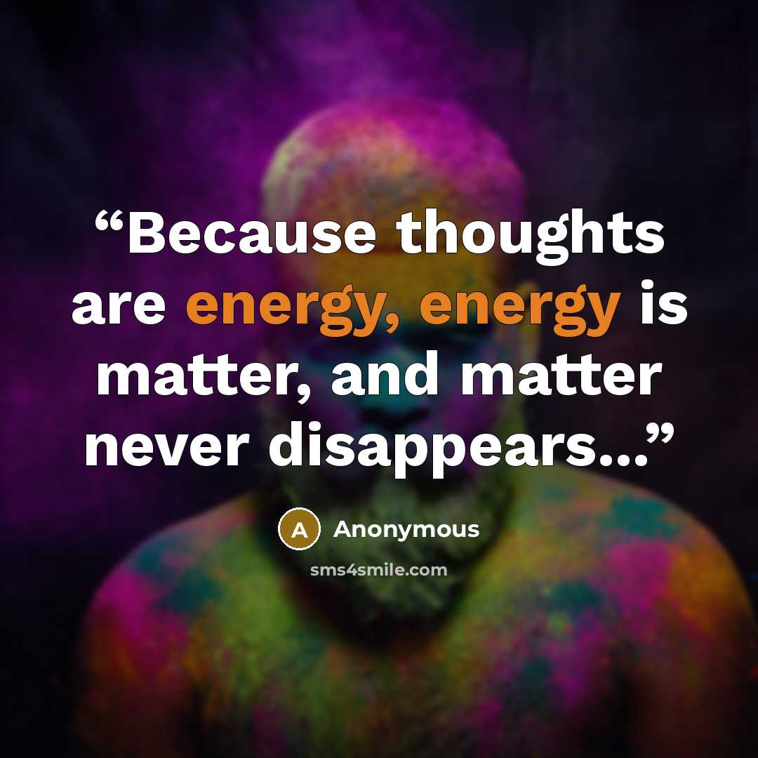 “Because thoughts are energy, energy is matter, and matter never disappears...” quote by Anonymous