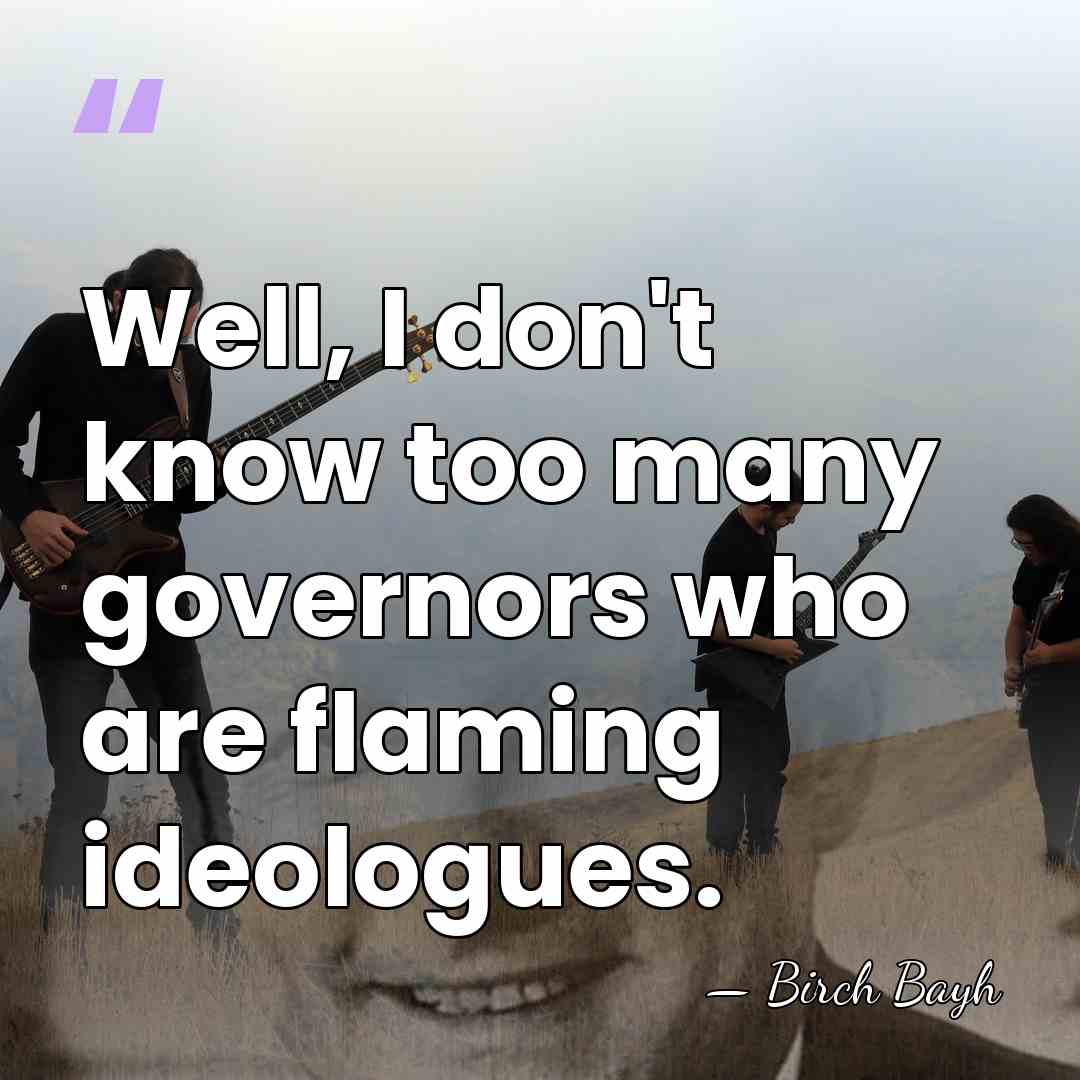 Well, I don't know too many governors who are flaming ideologues. - Birch Bayh