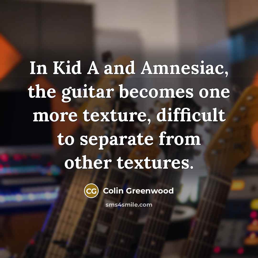 “In Kid A and Amnesiac, the guitar becomes one more texture, difficult to separate from other textures.” quote by Colin Greenwood