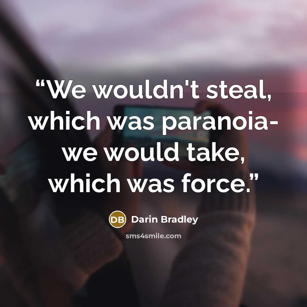 “We wouldn't steal, which was paranoia- we would take, which was force.” quote by Darin Bradley