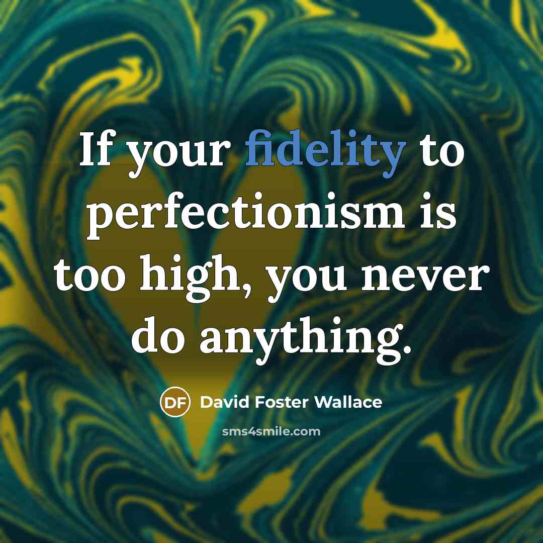 “If your fidelity to perfectionism is too high, you never…” quote by David Foster Wallace