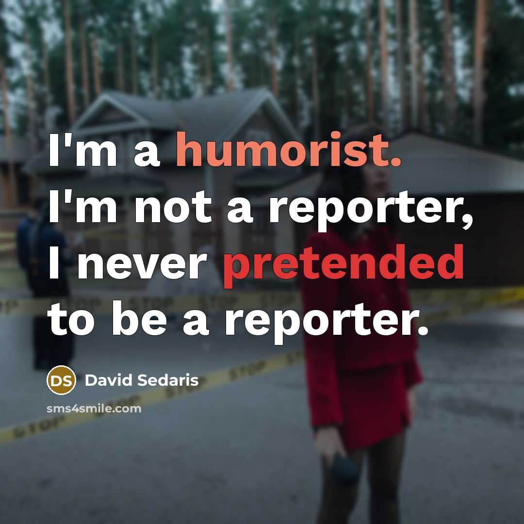 “I'm a humorist. I'm not a reporter, I never pretended to be a reporter.” quote by David Sedaris