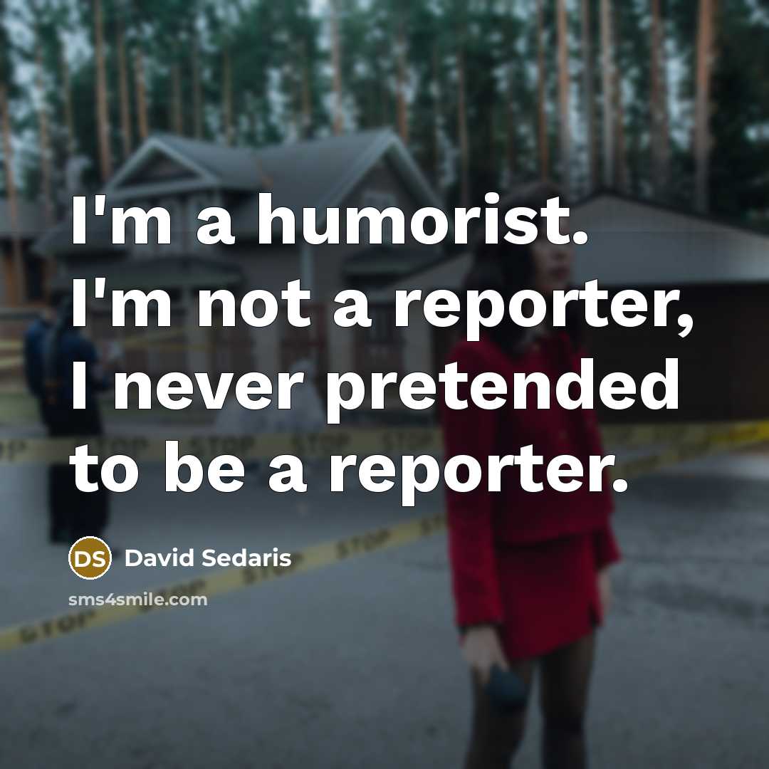“I'm a humorist. I'm not a reporter, I never pretended…” quote by David Sedaris