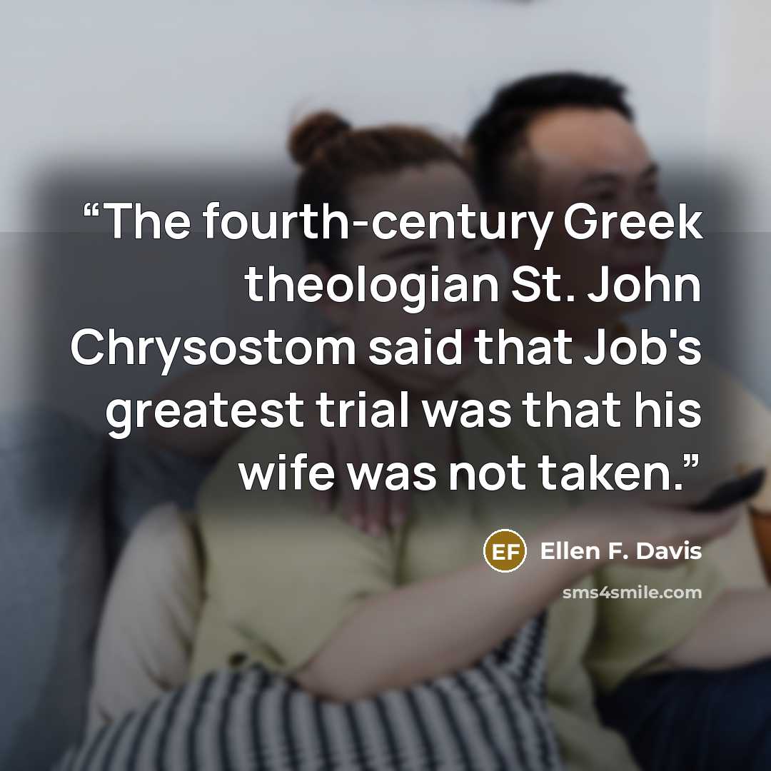 “The fourth-century Greek theologian St. John Chrysostom said that Job's greatest trial was that his wife was not taken.” quote by Ellen F. Davis