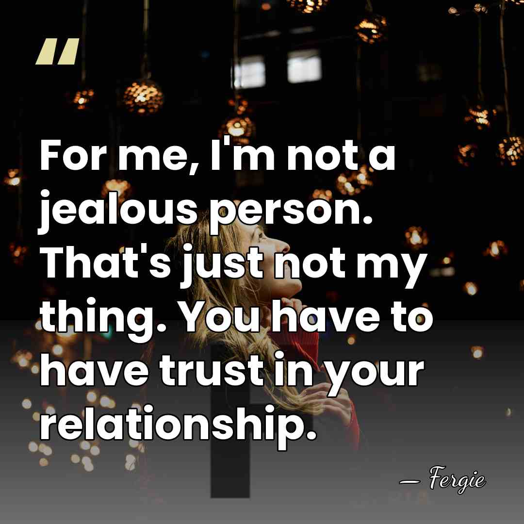 For me, I'm not a jealous person. That's just not my thing.&hellip; - Fergie