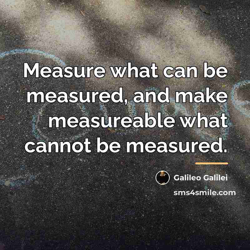 “Measure what can be measured, and make measureable what cannot…” quote by Galileo Galilei