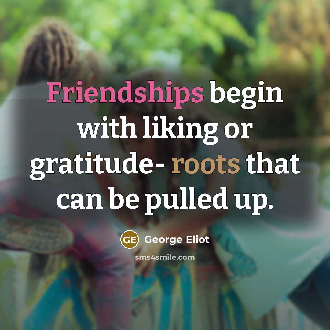 “Friendships begin with liking or gratitude- roots that can be pulled up.” quote by George Eliot